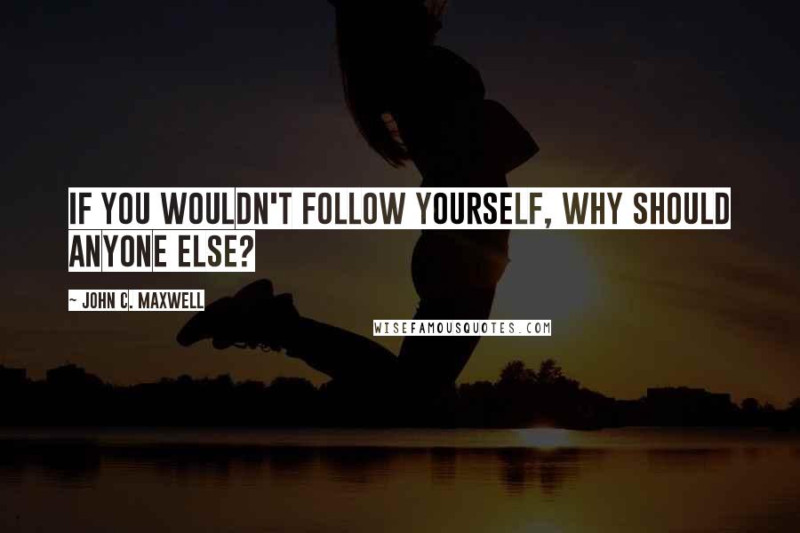 John C. Maxwell Quotes: If you wouldn't follow yourself, why should anyone else?