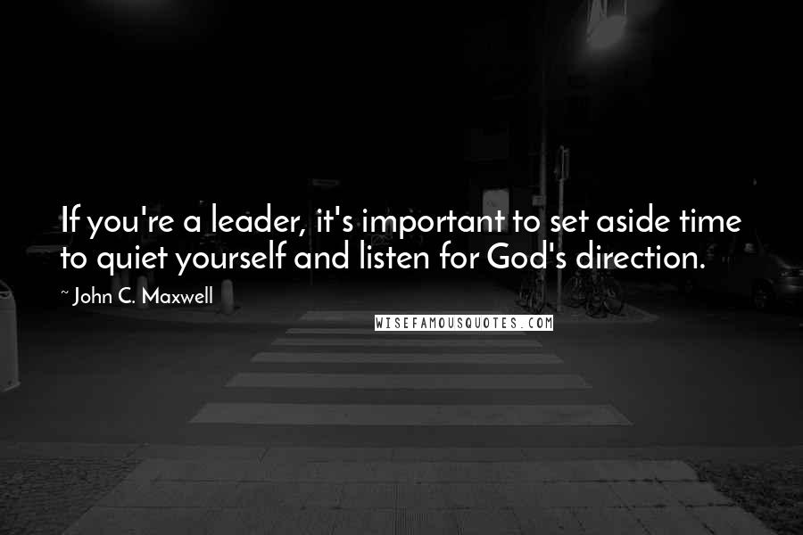 John C. Maxwell Quotes: If you're a leader, it's important to set aside time to quiet yourself and listen for God's direction.