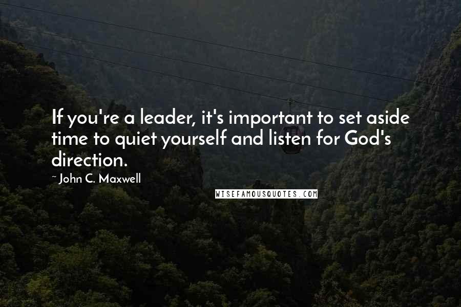 John C. Maxwell Quotes: If you're a leader, it's important to set aside time to quiet yourself and listen for God's direction.