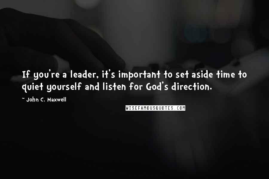 John C. Maxwell Quotes: If you're a leader, it's important to set aside time to quiet yourself and listen for God's direction.