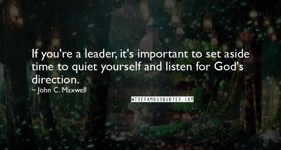 John C. Maxwell Quotes: If you're a leader, it's important to set aside time to quiet yourself and listen for God's direction.