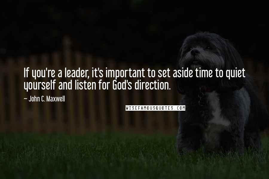 John C. Maxwell Quotes: If you're a leader, it's important to set aside time to quiet yourself and listen for God's direction.