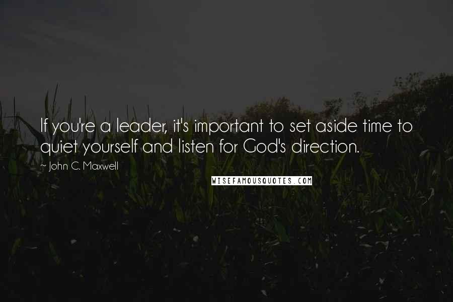 John C. Maxwell Quotes: If you're a leader, it's important to set aside time to quiet yourself and listen for God's direction.
