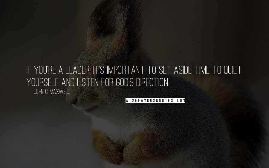 John C. Maxwell Quotes: If you're a leader, it's important to set aside time to quiet yourself and listen for God's direction.