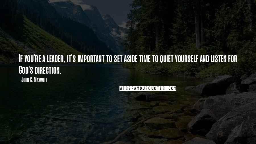 John C. Maxwell Quotes: If you're a leader, it's important to set aside time to quiet yourself and listen for God's direction.