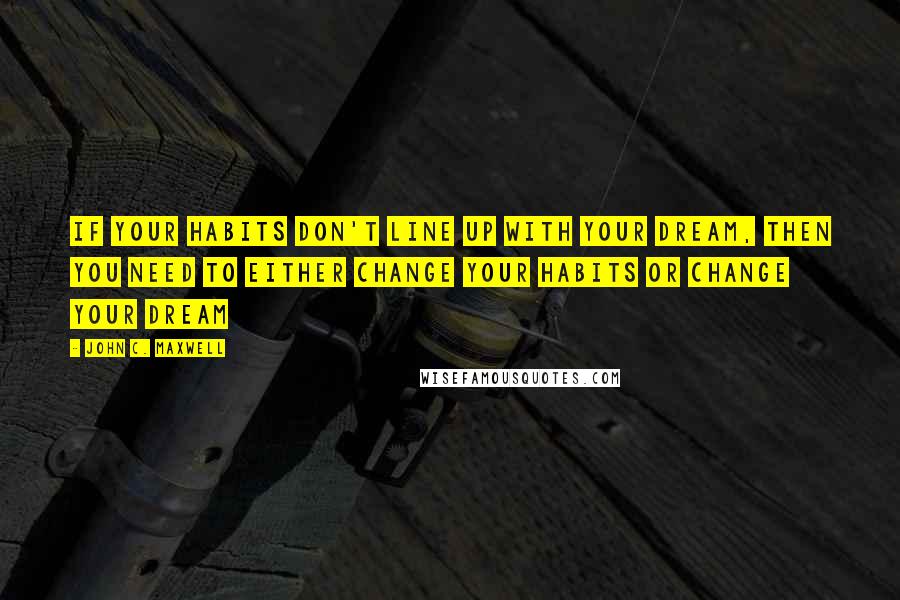 John C. Maxwell Quotes: If your habits don't line up with your dream, then you need to either change your habits or change your dream