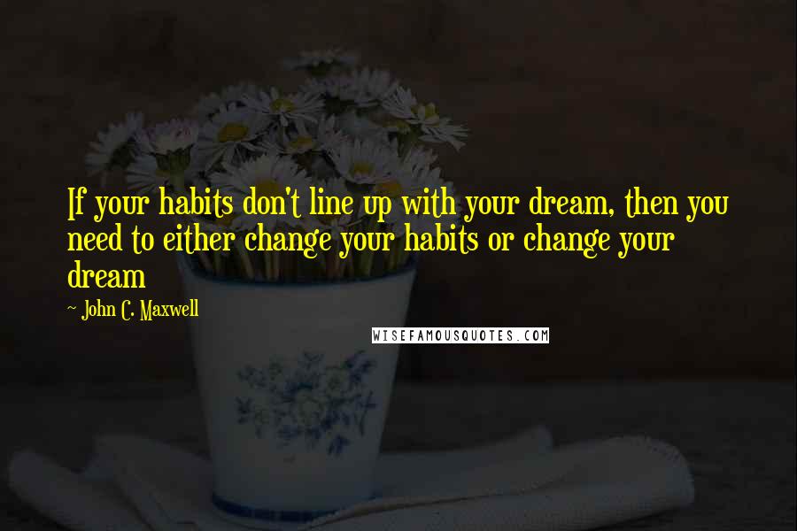 John C. Maxwell Quotes: If your habits don't line up with your dream, then you need to either change your habits or change your dream