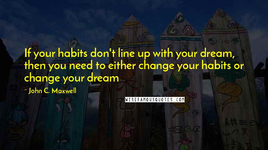 John C. Maxwell Quotes: If your habits don't line up with your dream, then you need to either change your habits or change your dream