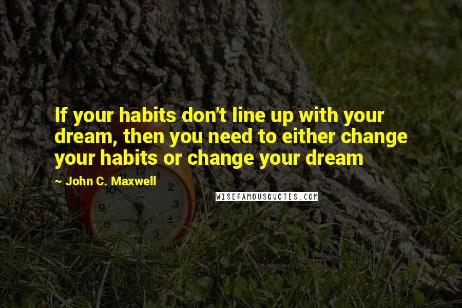 John C. Maxwell Quotes: If your habits don't line up with your dream, then you need to either change your habits or change your dream