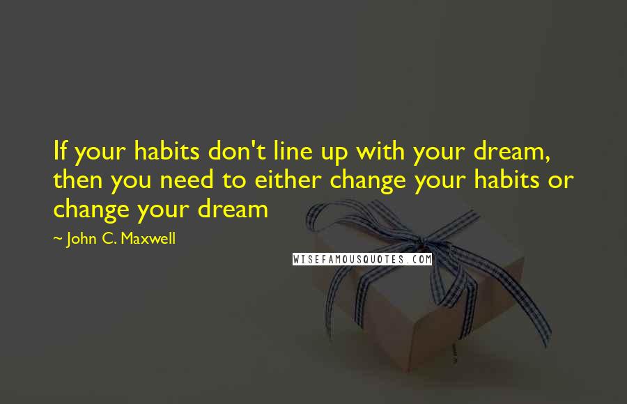 John C. Maxwell Quotes: If your habits don't line up with your dream, then you need to either change your habits or change your dream