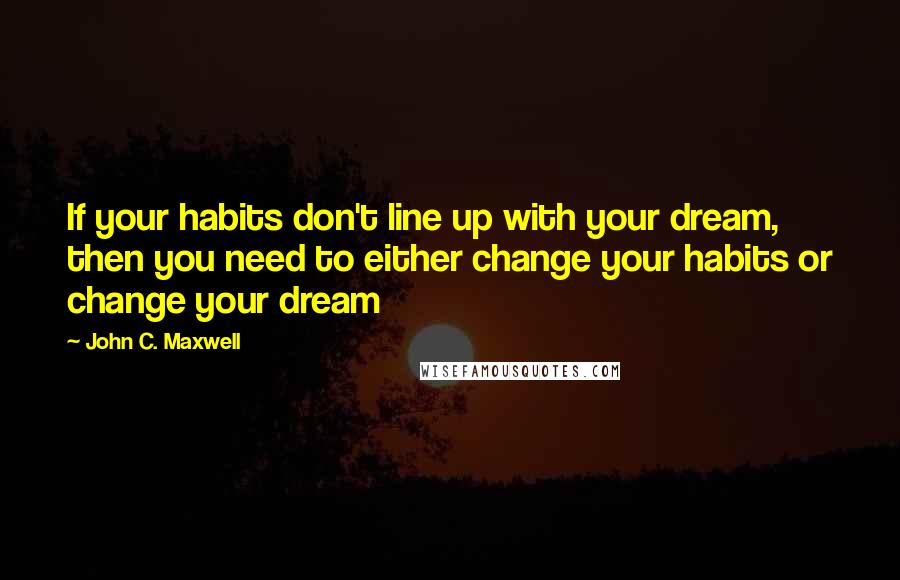 John C. Maxwell Quotes: If your habits don't line up with your dream, then you need to either change your habits or change your dream