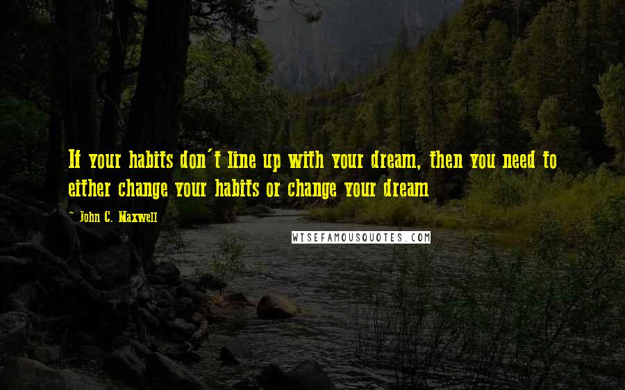 John C. Maxwell Quotes: If your habits don't line up with your dream, then you need to either change your habits or change your dream