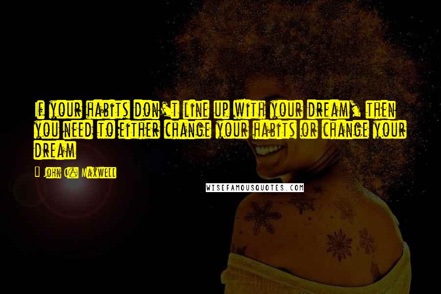 John C. Maxwell Quotes: If your habits don't line up with your dream, then you need to either change your habits or change your dream