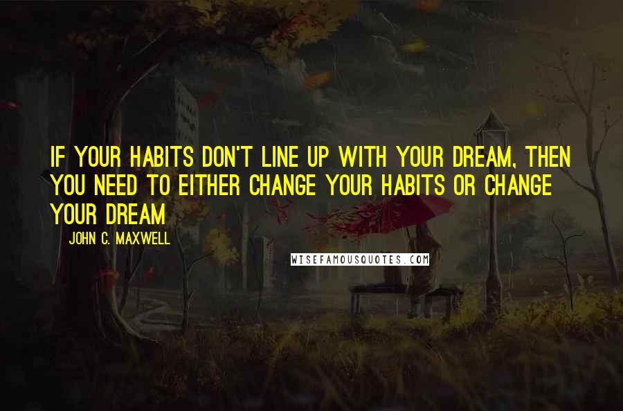 John C. Maxwell Quotes: If your habits don't line up with your dream, then you need to either change your habits or change your dream