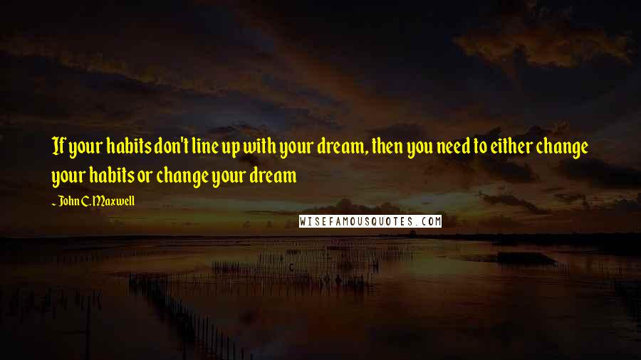 John C. Maxwell Quotes: If your habits don't line up with your dream, then you need to either change your habits or change your dream