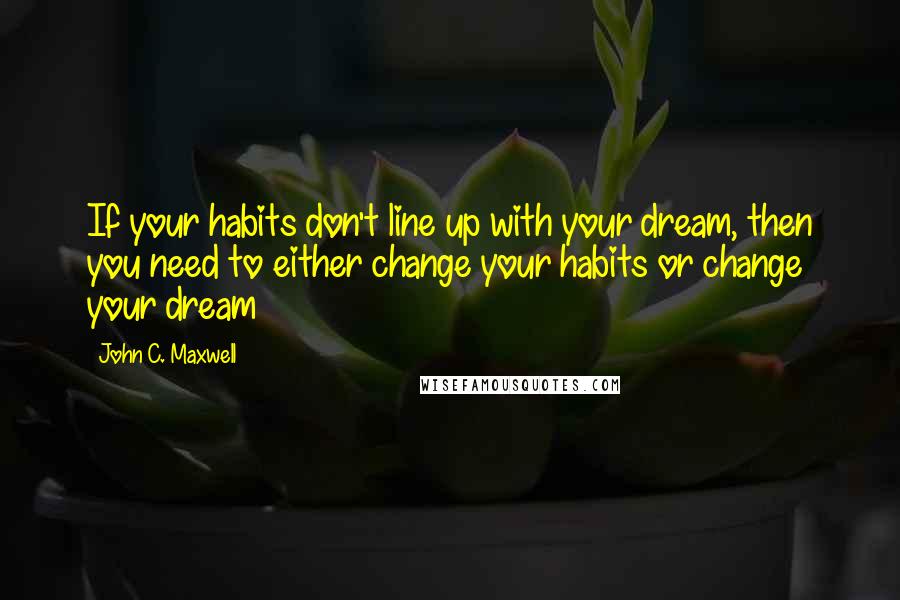 John C. Maxwell Quotes: If your habits don't line up with your dream, then you need to either change your habits or change your dream