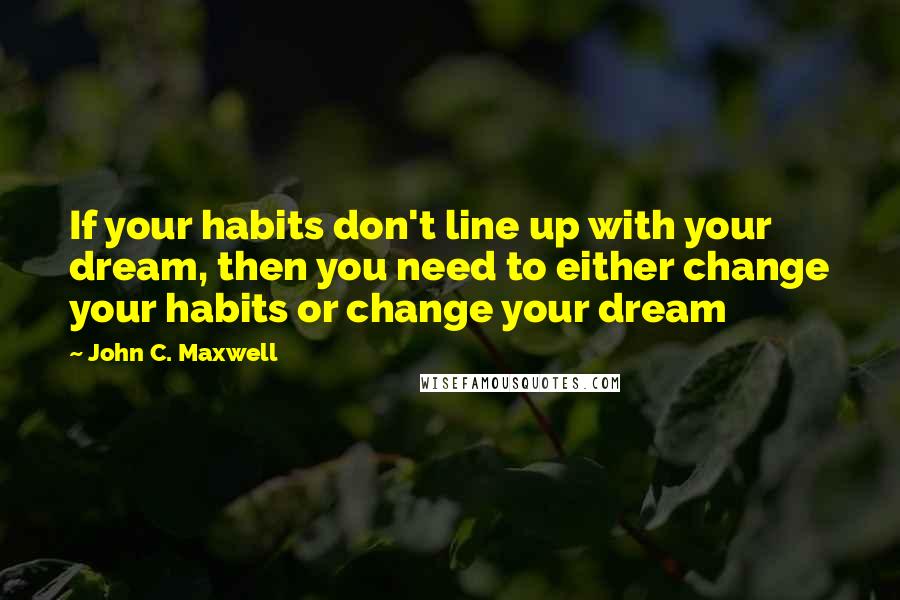 John C. Maxwell Quotes: If your habits don't line up with your dream, then you need to either change your habits or change your dream