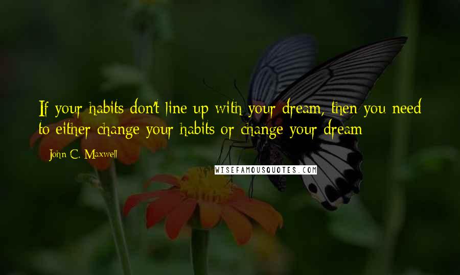 John C. Maxwell Quotes: If your habits don't line up with your dream, then you need to either change your habits or change your dream