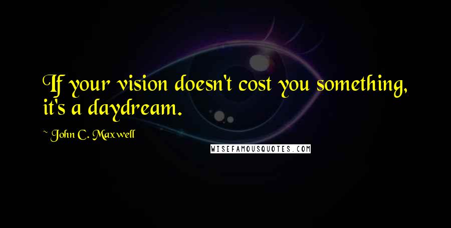 John C. Maxwell Quotes: If your vision doesn't cost you something, it's a daydream.