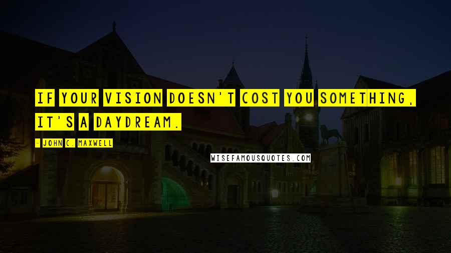 John C. Maxwell Quotes: If your vision doesn't cost you something, it's a daydream.