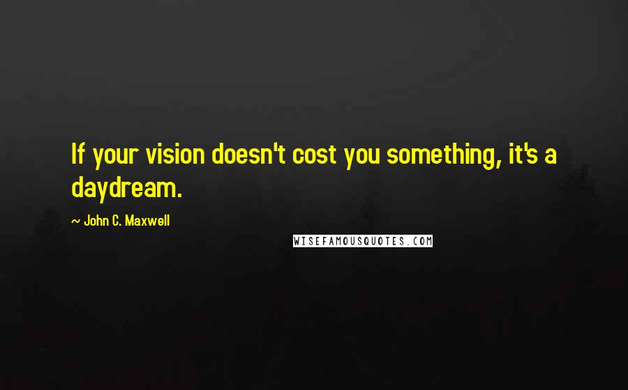 John C. Maxwell Quotes: If your vision doesn't cost you something, it's a daydream.