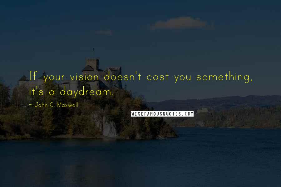 John C. Maxwell Quotes: If your vision doesn't cost you something, it's a daydream.