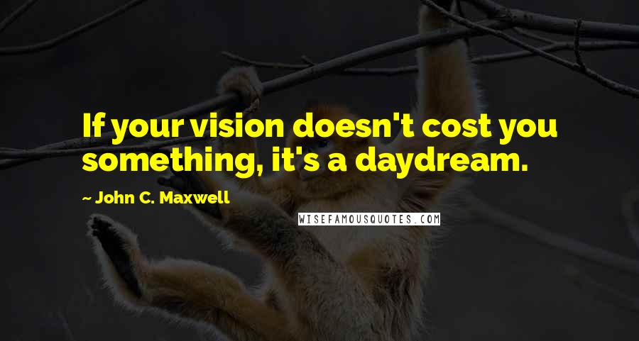 John C. Maxwell Quotes: If your vision doesn't cost you something, it's a daydream.