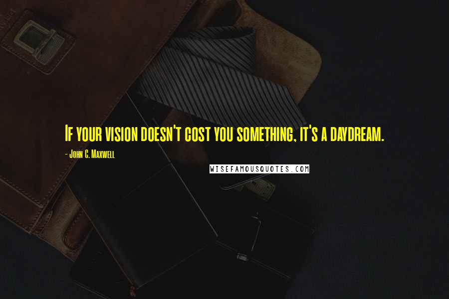 John C. Maxwell Quotes: If your vision doesn't cost you something, it's a daydream.
