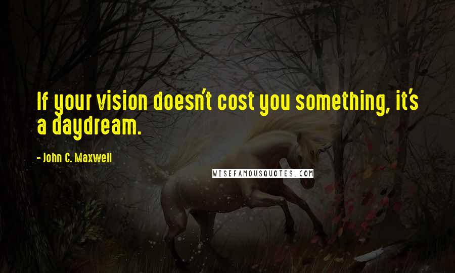 John C. Maxwell Quotes: If your vision doesn't cost you something, it's a daydream.