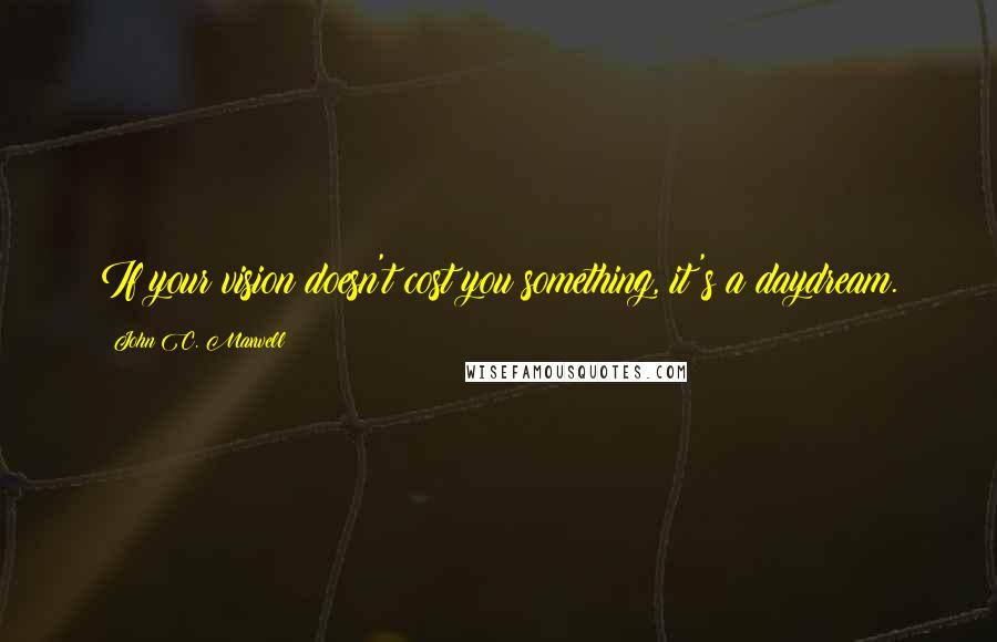 John C. Maxwell Quotes: If your vision doesn't cost you something, it's a daydream.