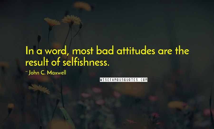 John C. Maxwell Quotes: In a word, most bad attitudes are the result of selfishness.