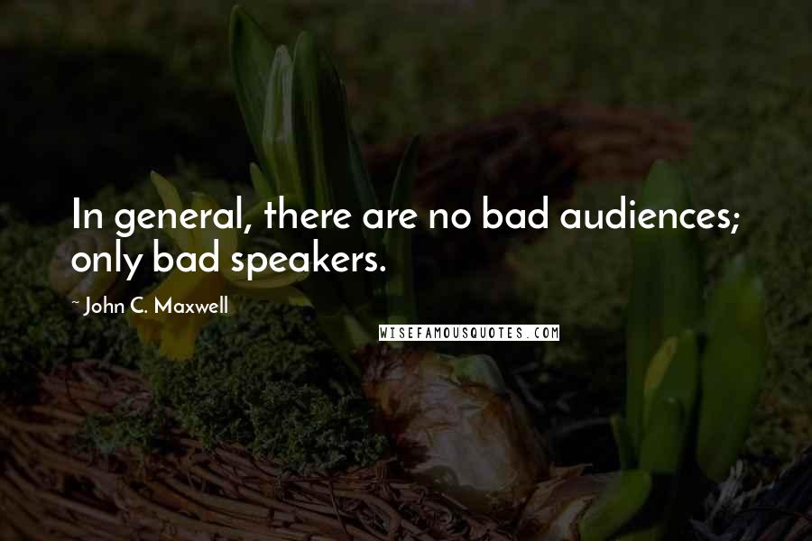 John C. Maxwell Quotes: In general, there are no bad audiences; only bad speakers.