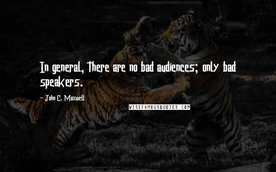 John C. Maxwell Quotes: In general, there are no bad audiences; only bad speakers.