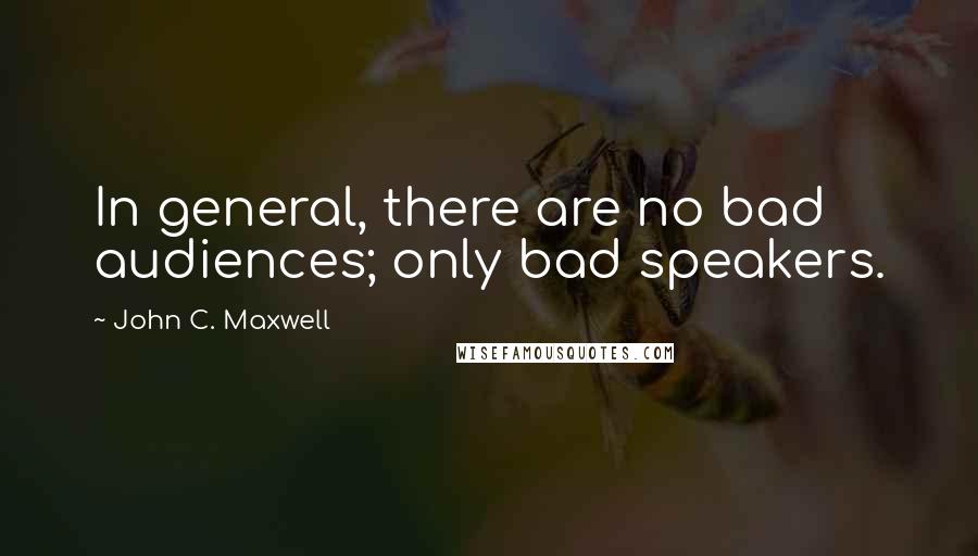 John C. Maxwell Quotes: In general, there are no bad audiences; only bad speakers.