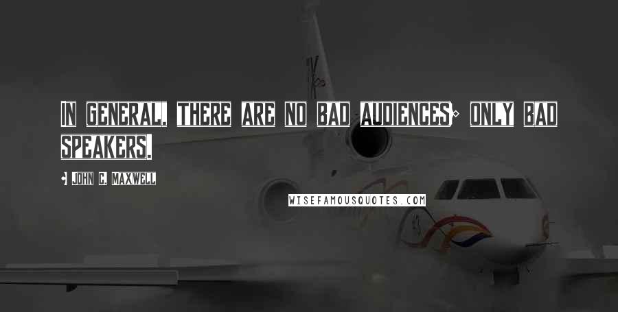 John C. Maxwell Quotes: In general, there are no bad audiences; only bad speakers.