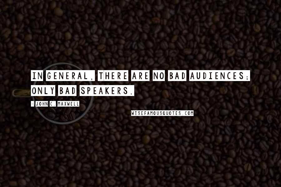 John C. Maxwell Quotes: In general, there are no bad audiences; only bad speakers.