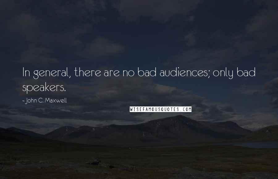 John C. Maxwell Quotes: In general, there are no bad audiences; only bad speakers.