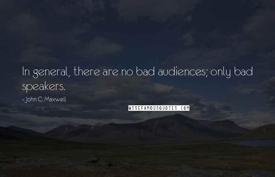 John C. Maxwell Quotes: In general, there are no bad audiences; only bad speakers.