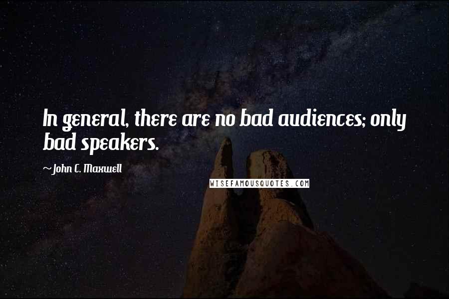 John C. Maxwell Quotes: In general, there are no bad audiences; only bad speakers.