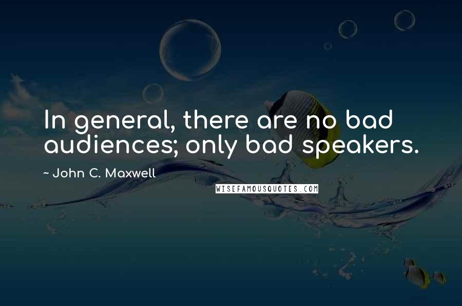 John C. Maxwell Quotes: In general, there are no bad audiences; only bad speakers.