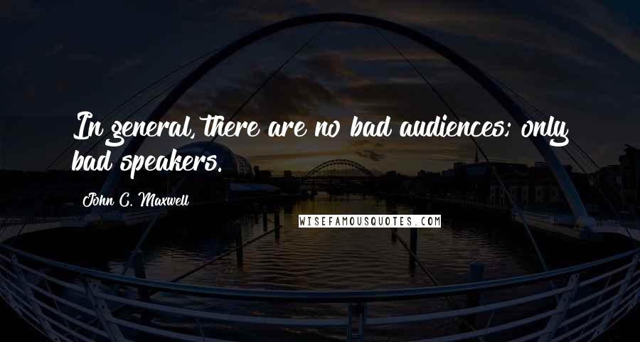 John C. Maxwell Quotes: In general, there are no bad audiences; only bad speakers.