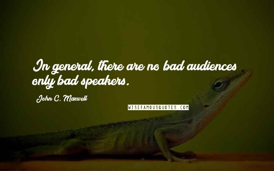 John C. Maxwell Quotes: In general, there are no bad audiences; only bad speakers.