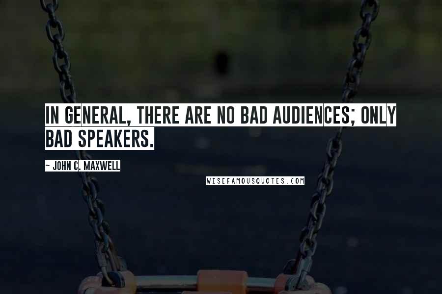 John C. Maxwell Quotes: In general, there are no bad audiences; only bad speakers.