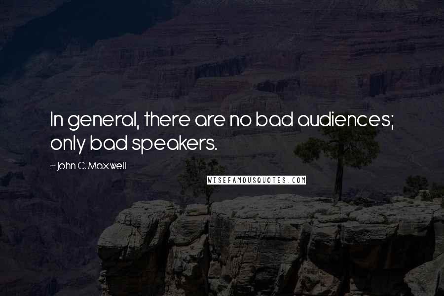 John C. Maxwell Quotes: In general, there are no bad audiences; only bad speakers.