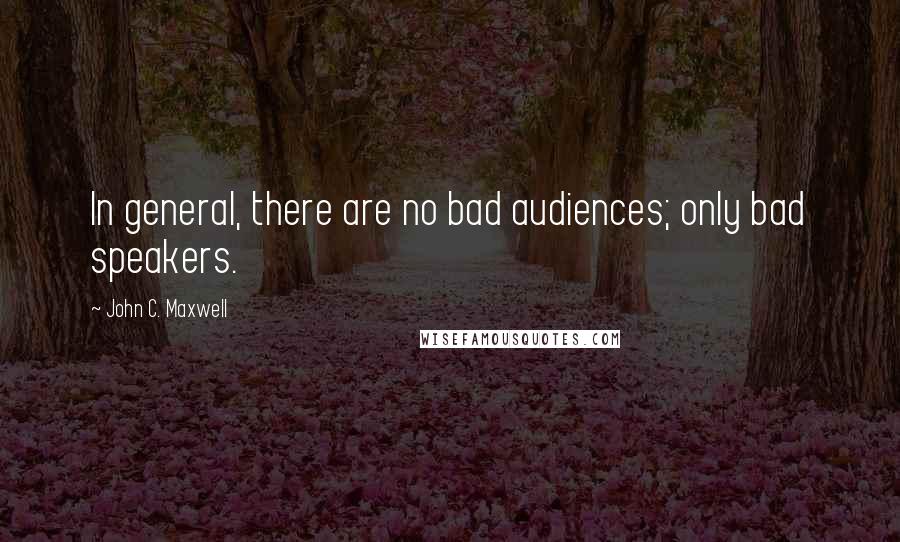 John C. Maxwell Quotes: In general, there are no bad audiences; only bad speakers.