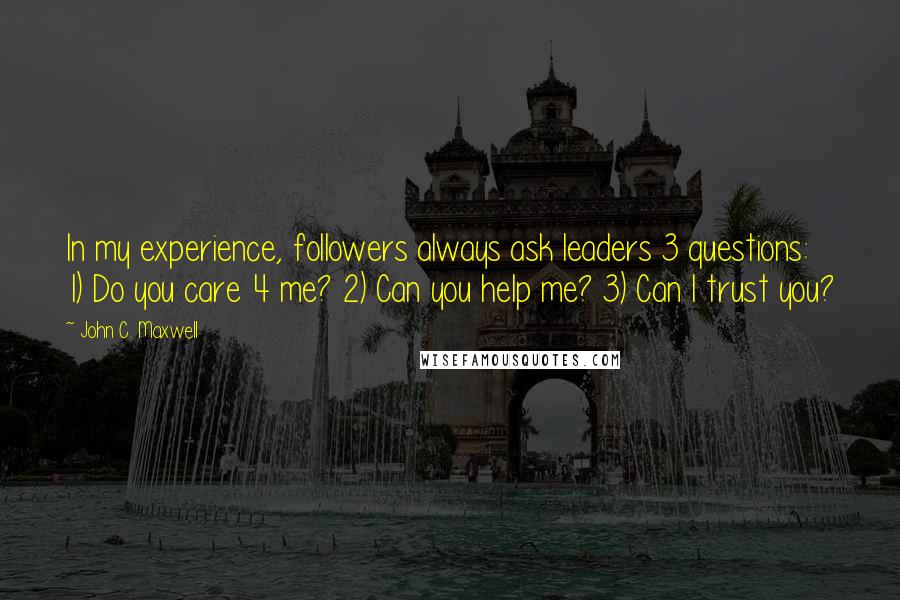 John C. Maxwell Quotes: In my experience, followers always ask leaders 3 questions: 1) Do you care 4 me? 2) Can you help me? 3) Can I trust you?