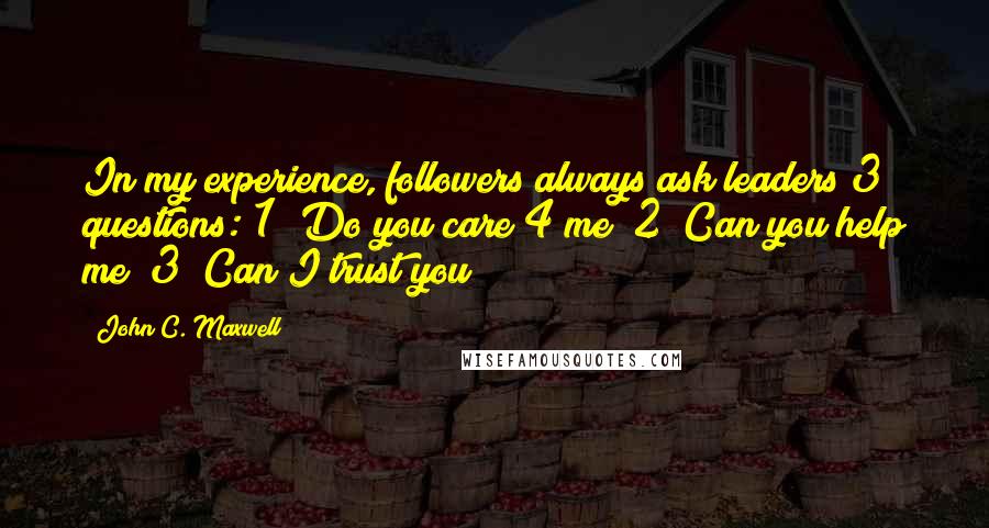 John C. Maxwell Quotes: In my experience, followers always ask leaders 3 questions: 1) Do you care 4 me? 2) Can you help me? 3) Can I trust you?