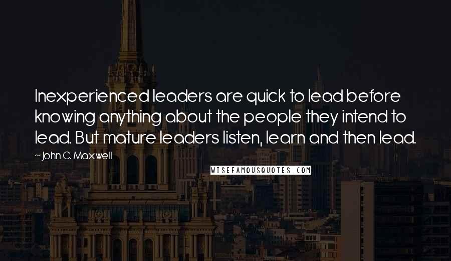 John C. Maxwell Quotes: Inexperienced leaders are quick to lead before knowing anything about the people they intend to lead. But mature leaders listen, learn and then lead.