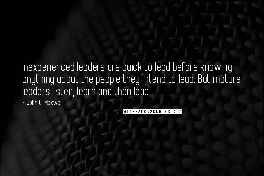 John C. Maxwell Quotes: Inexperienced leaders are quick to lead before knowing anything about the people they intend to lead. But mature leaders listen, learn and then lead.