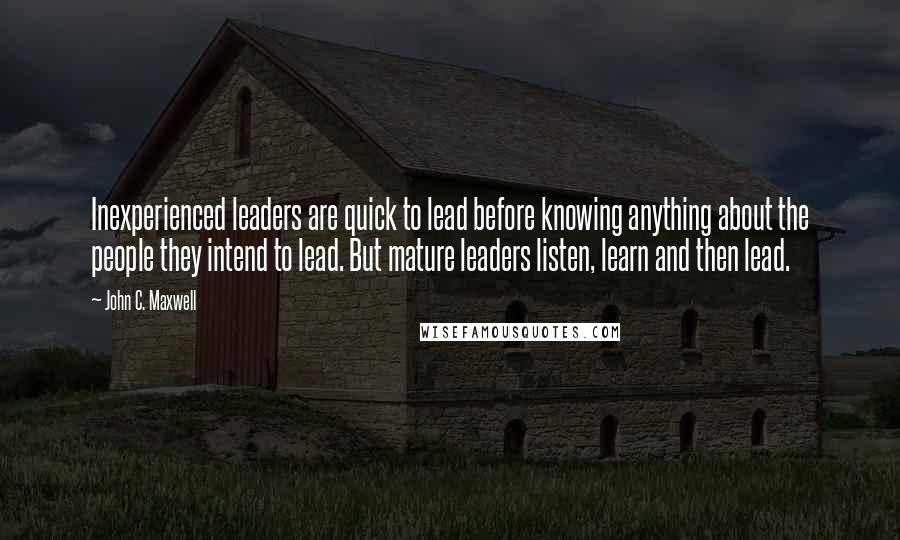 John C. Maxwell Quotes: Inexperienced leaders are quick to lead before knowing anything about the people they intend to lead. But mature leaders listen, learn and then lead.